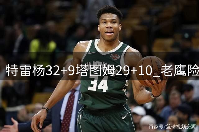 特雷杨32+9塔图姆29+10 老鹰险胜凯尔特人1-2